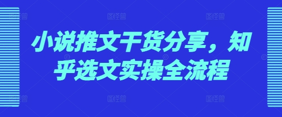 小说推文干货分享，知乎选文实操全流程-仙女副业网