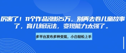 厉害了，11个作品涨粉5万，别再去卷儿童故事了，育儿新玩法，变现能力太强了-仙女副业网