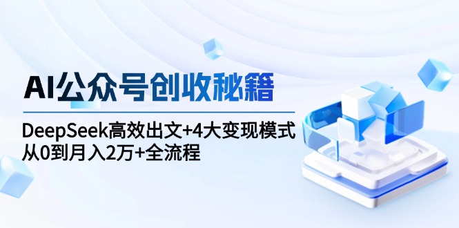 AI公众号创收秘籍：DeepSeek高效出文+4大变现模式，从0到月入2万+全流程-仙女副业网