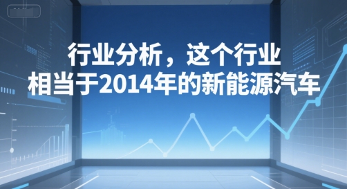 付费文章：行业分析，这个行业，相当于2014年的新能源汽车-仙女副业网