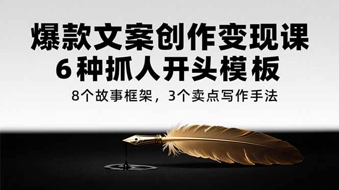 爆款文案创作变现课，6种抓人开头模板，8个故事框架，3个卖点写作手法-仙女副业网