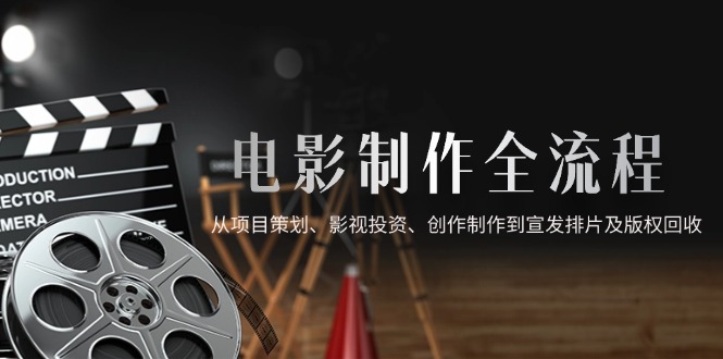 电影制作全流程，从项目策划、影视投资、创作制作到宣发排片及版权回收-仙女副业网