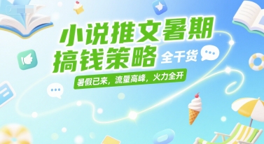小说推文暑期搞钱策略，全干货，暑假已来，流量高峰，火力全开-仙女副业网