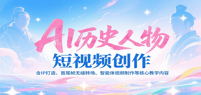 AI历史人物短视频创作，含IP打造、首尾帧无缝转场、智能体视频制作等核心教学内容-仙女副业网
