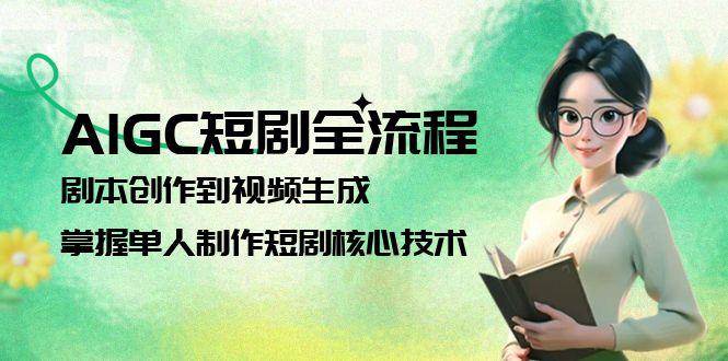 AIGC短剧全流程：剧本创作到视频生成，掌握单人制作短剧核心技术-仙女副业网