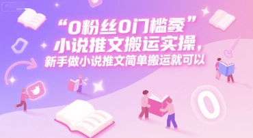 0 粉丝0门槛小说推文搬运实操，新手做小说推文简单搬运就可以-仙女副业网