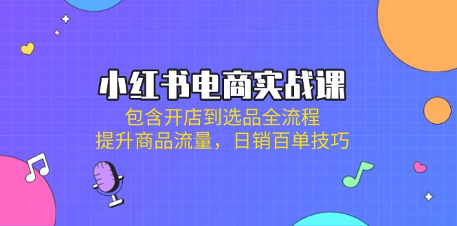 小红书电商实战课：包含开店到选品全流程，提升商品流量，日销百单技巧-仙女副业网