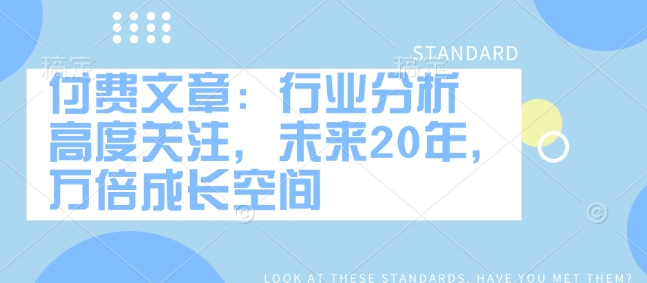付费文章：行业分析 高度关注，未来20年，万倍成长空间-仙女副业网