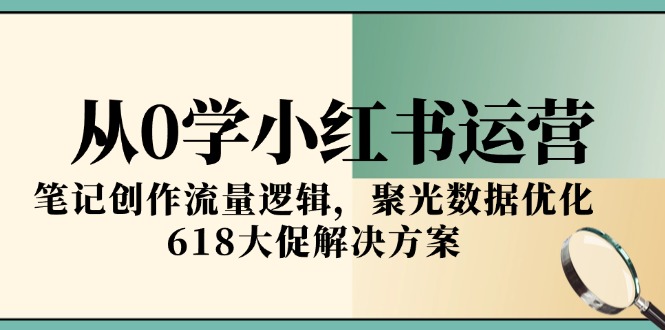 从0学小红书运营，笔记创作流量逻辑，聚光数据优化，618大促解决方案-仙女副业网