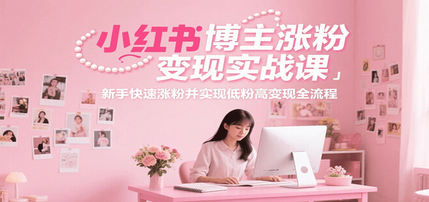 小红书博主涨粉变现实战课，新手快速涨粉并实现低粉高变现全流程-仙女副业网