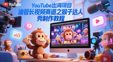 YouTube出海项目，油管长视频赛道之猴子达人秀制作教程-仙女副业网