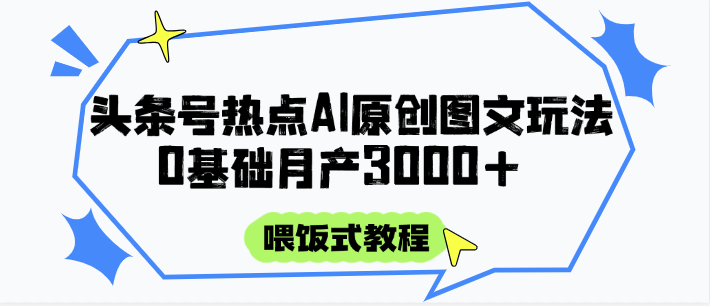 头条号热点AI图文攻略，喂饭式教程+0基础月产3000+-仙女副业网