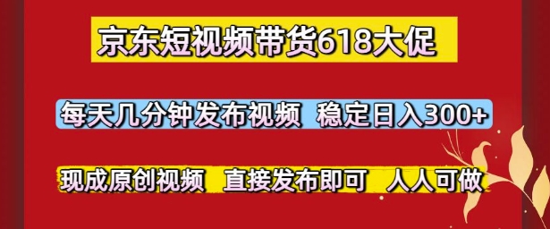 京东短视频带货618大促，每天几分钟发布视频，稳定日入3张+，现成原创视频，直接发布即可【揭秘】-仙女副业网