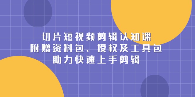 切片短视频剪辑认知课，附赠资料包、授权及工具包，助力快速上手剪辑-仙女副业网