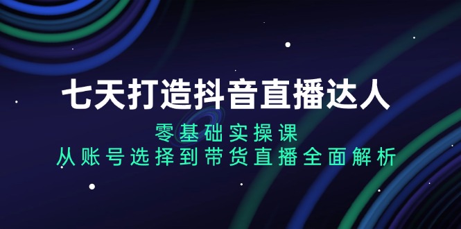 七天打造抖音直播达人：零基础实操课，从账号选择到带货直播全面解析-仙女副业网
