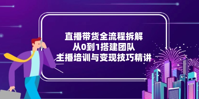 直播带货全流程拆解：从0到1搭建团队，主播培训与变现技巧精讲-仙女副业网