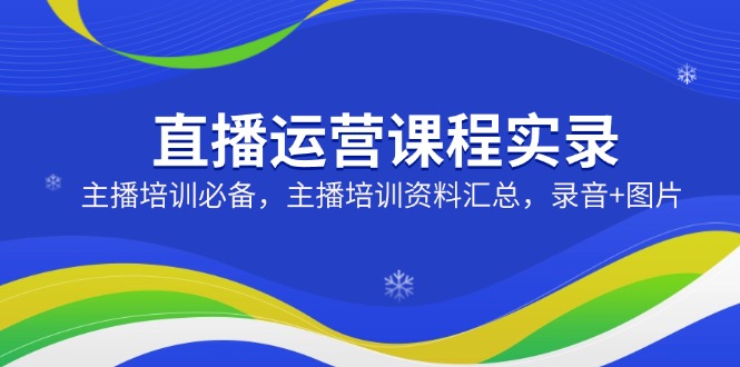 直播运营课程实录：主播培训必备，主播培训资料汇总，录音+图片-仙女副业网