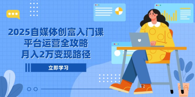 2025自媒体创富入门课，平台运营全攻略，月入2万变现路径-仙女副业网