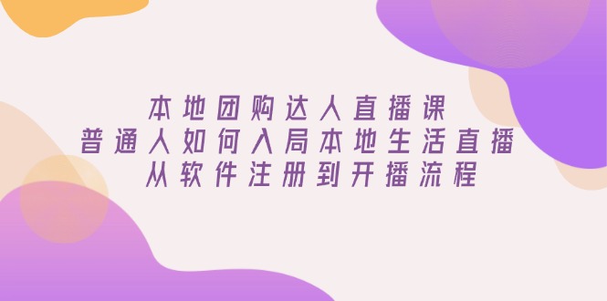 本地团购达人直播课：普通人如何入局本地生活直播, 从软件注册到开播流程-仙女副业网