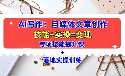 AI写作：自媒体文章创作全方位教学课，技能提升+实操训练-仙女副业网