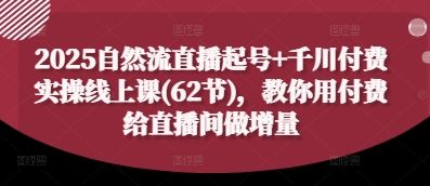 2025自然流直播起号+千川付费实操线上课(62节)，教你用付费给直播间做增量-仙女副业网