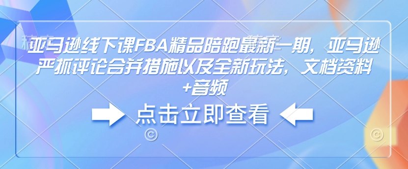 亚马逊线下课FBA精品陪跑最新一期，亚马逊严抓评论合并措施以及全新玩法，文档资料+音频-仙女副业网