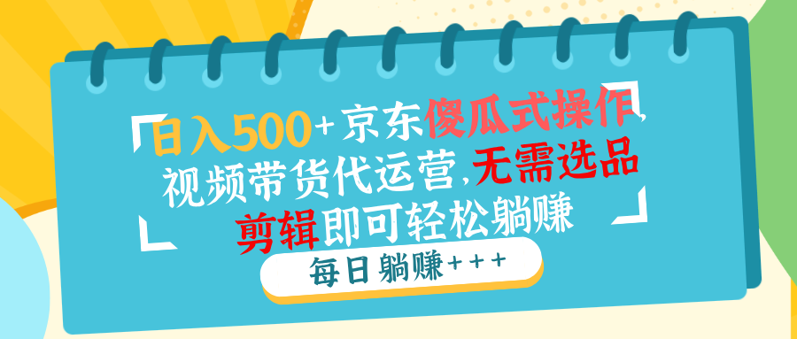 日入500+京东傻瓜式操作，视频带货代运营，无需选品剪辑即可轻松躺赚-仙女副业网
