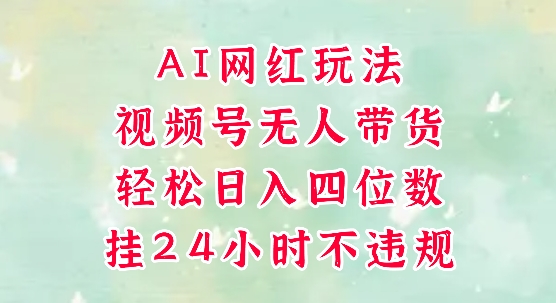 视频号无人直播带货，手机一挂自动爆单，AI网红玩法，带你解放双手，轻松日入四位数-仙女副业网