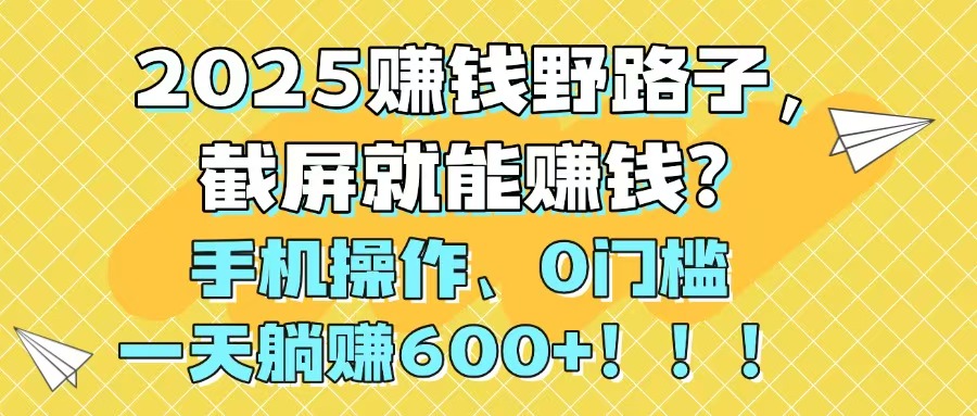 2025赚钱野路子，截屏就能赚钱？手机操作0门槛，一天躺赚600+！！！-仙女副业网