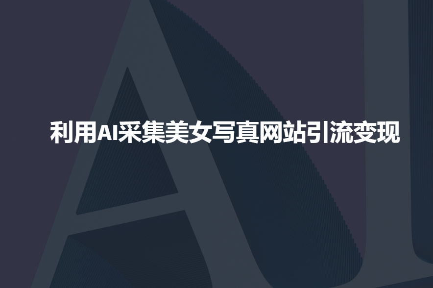 利用AI采集美女写真网站引流变现，引流嘎嘎的-仙女副业网