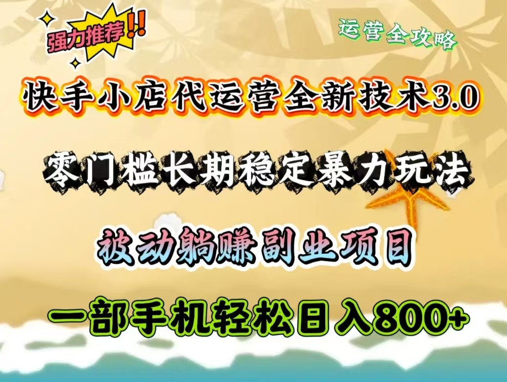 快手小店代运营全新技术3.0，零门槛长期稳定暴力玩法，被动躺赚一部手机轻松日入800+-仙女副业网