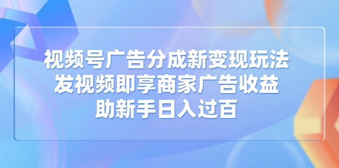视频号广告分成新变现玩法：发视频即享商家广告收益，助新手日入过百-仙女副业网