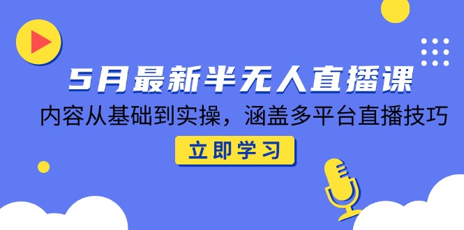 5月最新半无人直播课，内容从基础到实操，涵盖多平台直播技巧-仙女副业网
