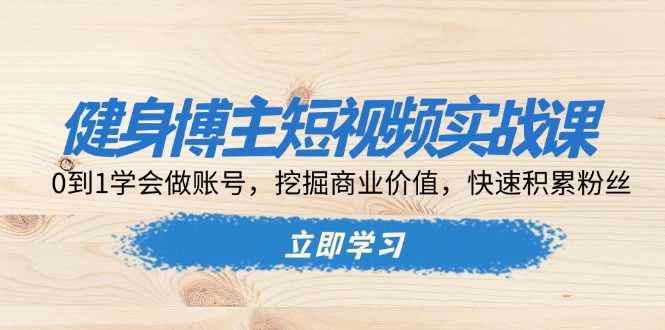 健身博主短视频实战课：0到1学会做账号，挖掘商业价值，快速积累粉丝-仙女副业网