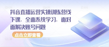 抖音直播运营实操训练营线下课，全面系统学习，面对面解决账号问题-仙女副业网