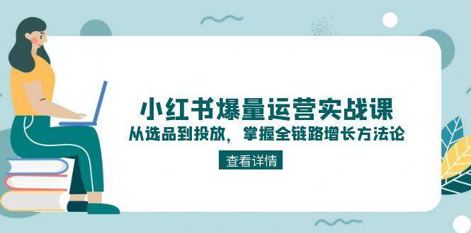 小红书爆量运营实战课：从选品到投放，掌握全链路增长方法论-仙女副业网