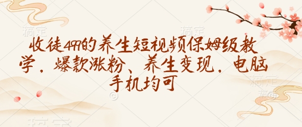 收徒499的养生短视频保姆级教学，爆款涨粉、养生变现，电脑手机均可-仙女副业网