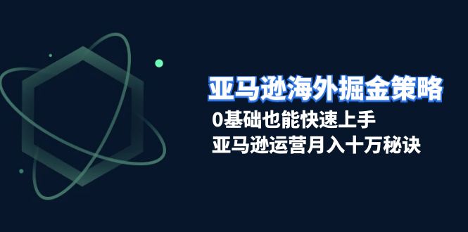 亚马逊海外掘金策略，0基础也能快速上手，亚马逊运营月入十万秘诀-仙女副业网