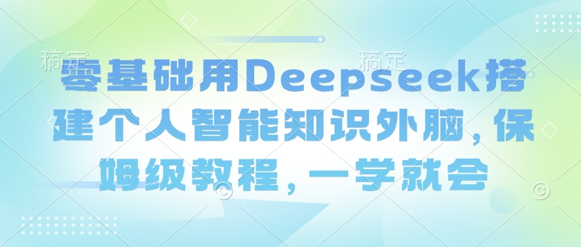 零基础用Deepseek搭建个人智能知识外脑，保姆级教程，一学就会-仙女副业网