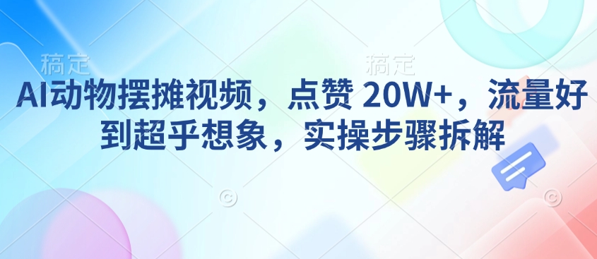 AI动物摆摊视频，点赞 20W+，流量好到超乎想象，实操步骤拆解-仙女副业网