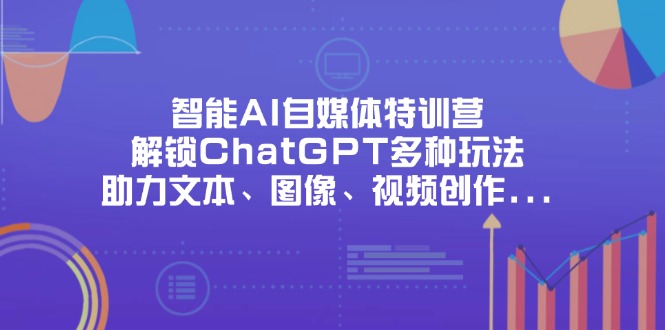 智能AI自媒体特训营，解锁ChatGPT多种玩法，助力文本、图像、视频创作...-仙女副业网