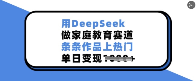 用DeepSeek做家庭教育赛道，条条作品上热门，单日变现多张-仙女副业网