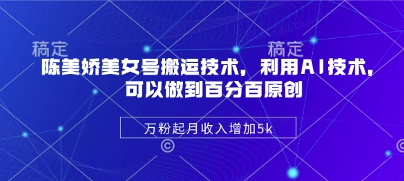 陈美娇美女号搬运技术，利用AI技术，可以做到百分百原创，万粉起月收入增加5k-仙女副业网