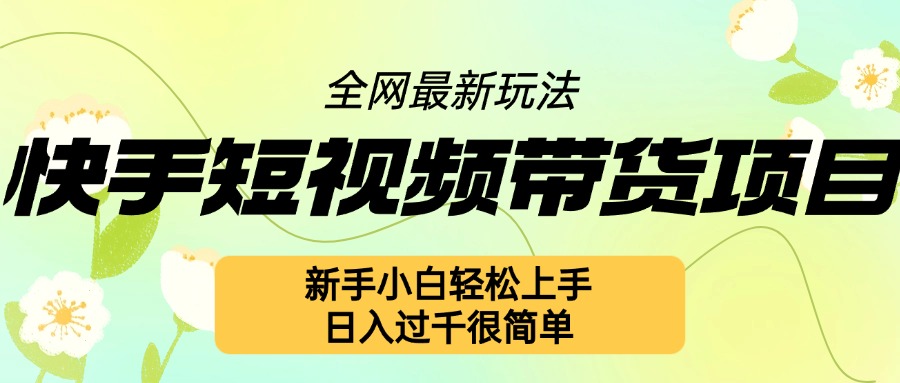 快手短视频带货项目最新玩法，新手小白轻松上手，日入几张很简单【揭秘】-仙女副业网