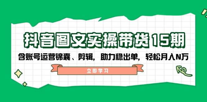 抖音图文带货实操第15期：账号运营锦囊、剪辑，助力稳出单，轻松月入N万-仙女副业网