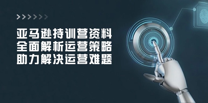 亚马逊持训营资料，全面解析运营策略，助力解决运营难题-仙女副业网
