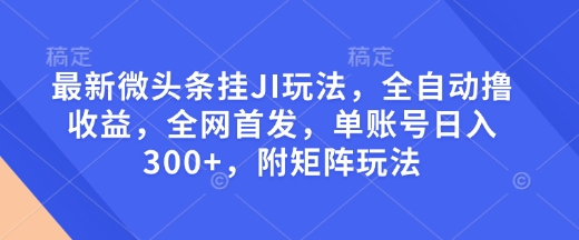最新微头条挂JI玩法，全自动撸收益，全网首发，单账号日入300+，附矩阵玩法【揭秘】-仙女副业网