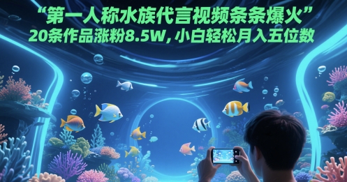 第一人称水族代言视频条条爆火，20条作品涨粉8.5W，小白轻松月入五位数-仙女副业网