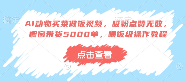 AI动物买菜做饭视频，吸粉点赞无数，橱窗带货5000单，喂饭级操作教程-仙女副业网