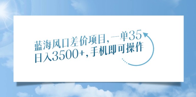 蓝海风口差价项目，一单35，日入3500+，手机即可操作-仙女副业网